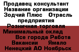 Продавец-консультант › Название организации ­ Зодчий-Плюс › Отрасль предприятия ­ Розничная торговля › Минимальный оклад ­ 17 000 - Все города Работа » Вакансии   . Ямало-Ненецкий АО,Ноябрьск г.